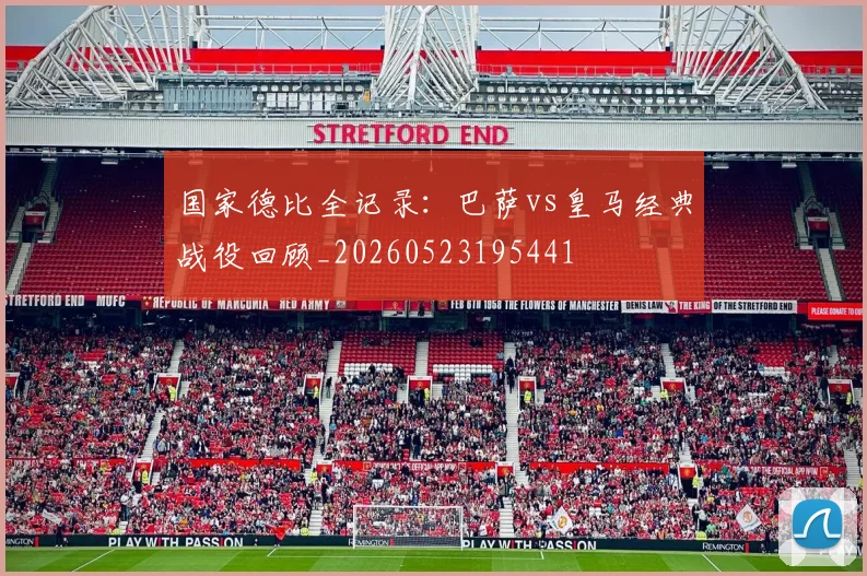 国家德比全记录:巴萨vs皇马经典战役回顾_20260523195441