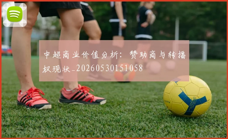 中超商业价值分析：赞助商与转播权现状_20260530151058