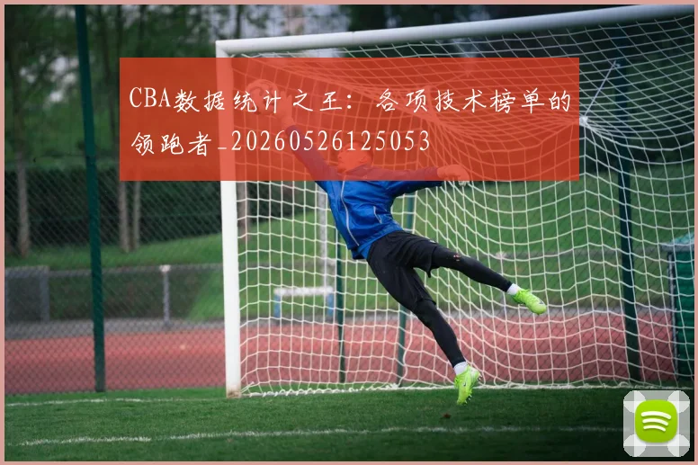 CBA数据统计之王：各项技术榜单的领跑者_20260526125053