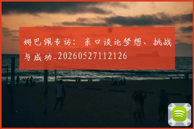 姆巴佩专访：亲口谈论梦想、挑战与成功_20260527112126