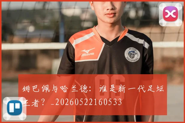 姆巴佩与哈兰德：谁是新一代足坛王者？_20260522160533