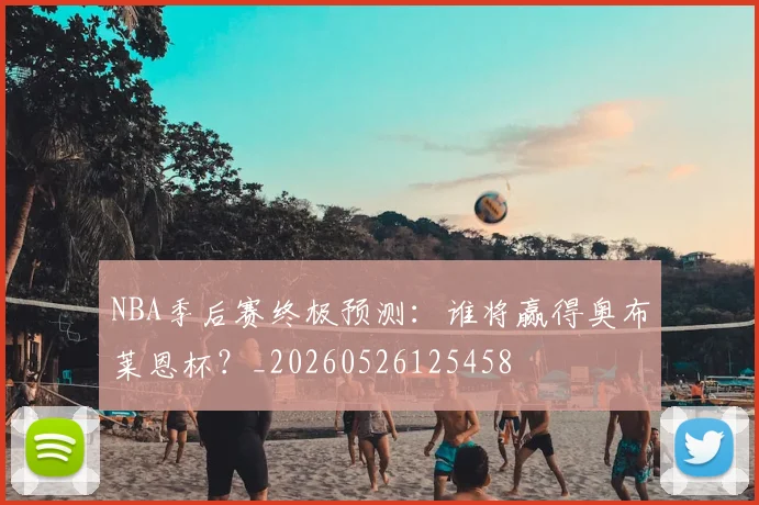 NBA季后赛终极预测：谁将赢得奥布莱恩杯？_20260526125458