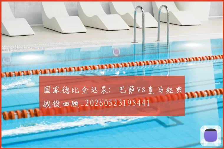 国家德比全记录：巴萨vs皇马经典战役回顾_20260523195441
