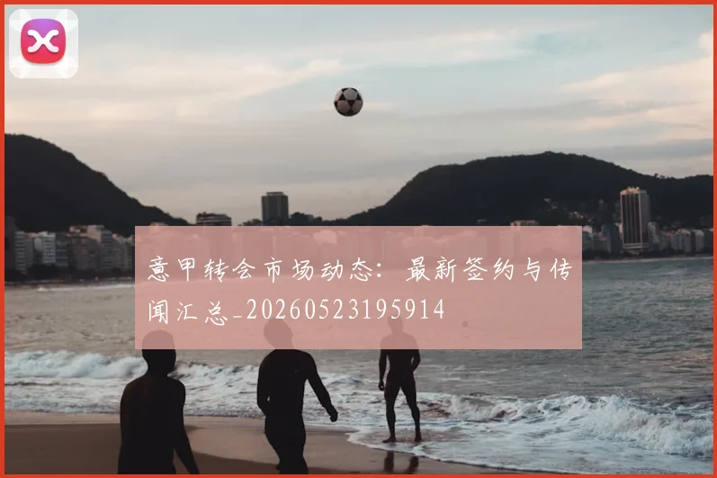 意甲转会市场动态：最新签约与传闻汇总_20260523195914