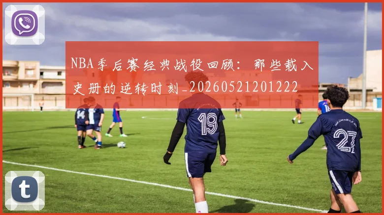 NBA季后赛经典战役回顾：那些载入史册的逆转时刻_20260521201222