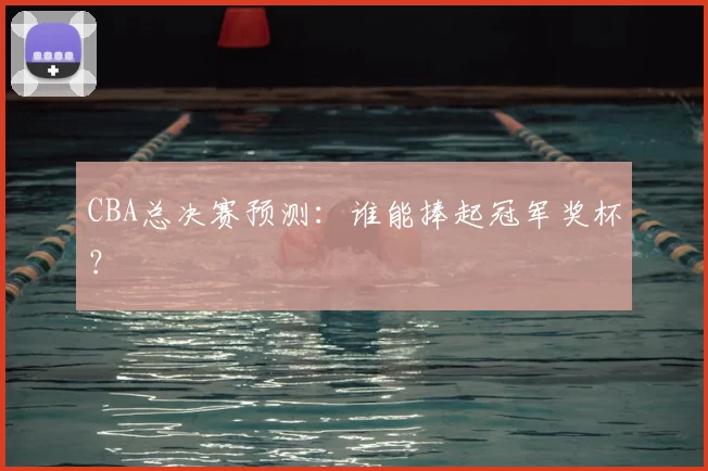 CBA总决赛预测：谁能捧起冠军奖杯？