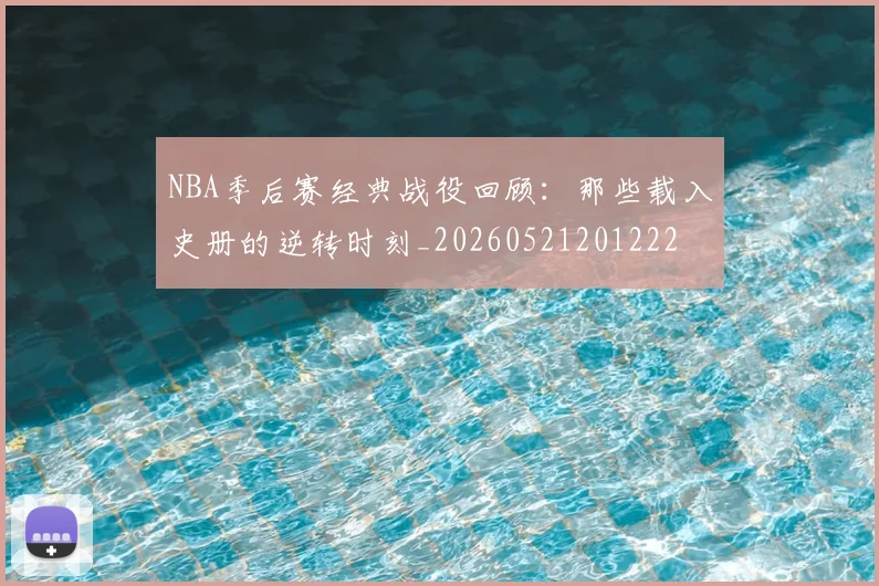 NBA季后赛经典战役回顾：那些载入史册的逆转时刻_20260521201222