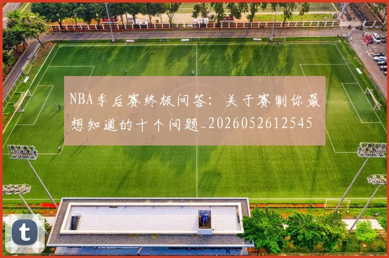 NBA季后赛终极问答：关于赛制你最想知道的十个问题_20260526125458