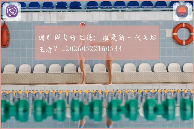 姆巴佩与哈兰德：谁是新一代足坛王者？_20260522160533
