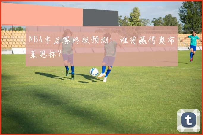 NBA季后赛终极预测：谁将赢得奥布莱恩杯？