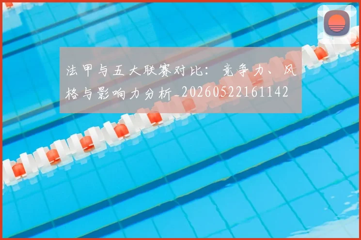 法甲与五大联赛对比：竞争力、风格与影响力分析_20260522161142
