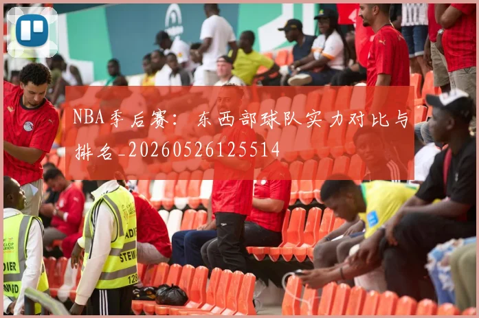 NBA季后赛:东西部球队实力对比与排名_20260526125514