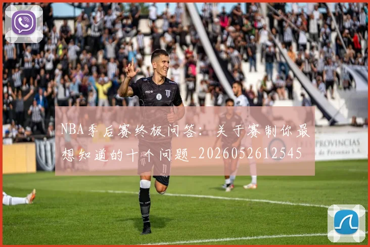 NBA季后赛终极问答：关于赛制你最想知道的十个问题_20260526125458